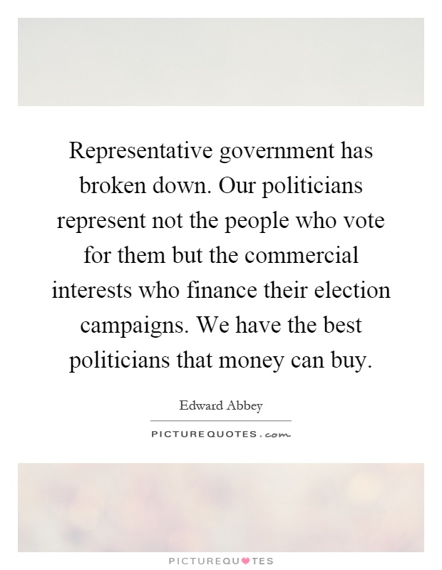 Representative government has broken down. Our politicians represent not the people who vote for them but the commercial interests who finance their election campaigns. We have the best politicians that money can buy Picture Quote #1