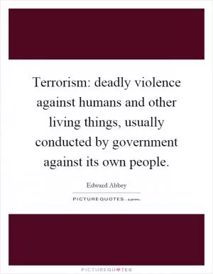 Terrorism: deadly violence against humans and other living things, usually conducted by government against its own people Picture Quote #1