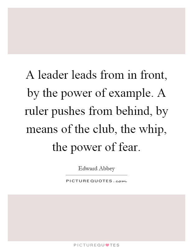 A leader leads from in front, by the power of example. A ruler pushes from behind, by means of the club, the whip, the power of fear Picture Quote #1