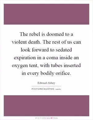 The rebel is doomed to a violent death. The rest of us can look forward to sedated expiration in a coma inside an oxygen tent, with tubes inserted in every bodily orifice Picture Quote #1