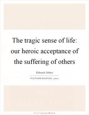 The tragic sense of life: our heroic acceptance of the suffering of others Picture Quote #1