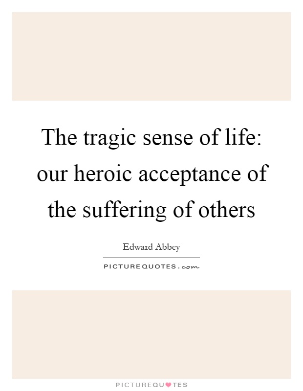 The tragic sense of life: our heroic acceptance of the suffering of others Picture Quote #1
