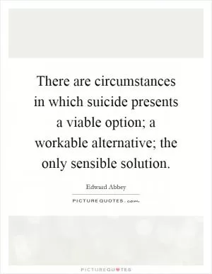 There are circumstances in which suicide presents a viable option; a workable alternative; the only sensible solution Picture Quote #1