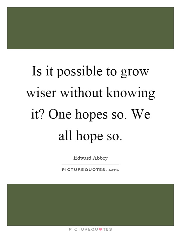 Is it possible to grow wiser without knowing it? One hopes so. We all hope so Picture Quote #1