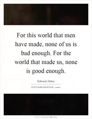 For this world that men have made, none of us is bad enough. For the world that made us, none is good enough Picture Quote #1