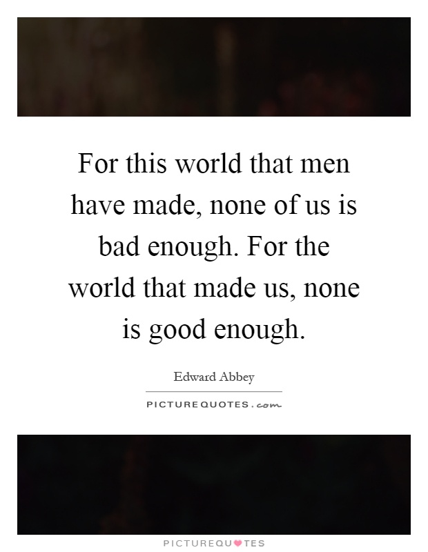 For this world that men have made, none of us is bad enough. For the world that made us, none is good enough Picture Quote #1