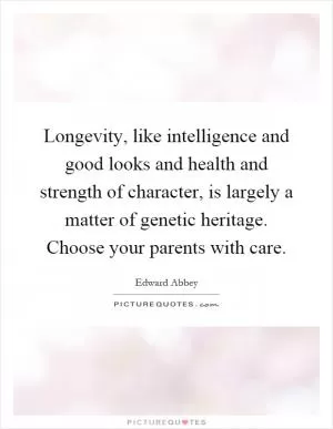 Longevity, like intelligence and good looks and health and strength of character, is largely a matter of genetic heritage. Choose your parents with care Picture Quote #1