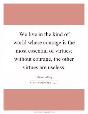 We live in the kind of world where courage is the most essential of virtues; without courage, the other virtues are useless Picture Quote #1