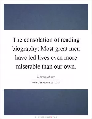 The consolation of reading biography: Most great men have led lives even more miserable than our own Picture Quote #1
