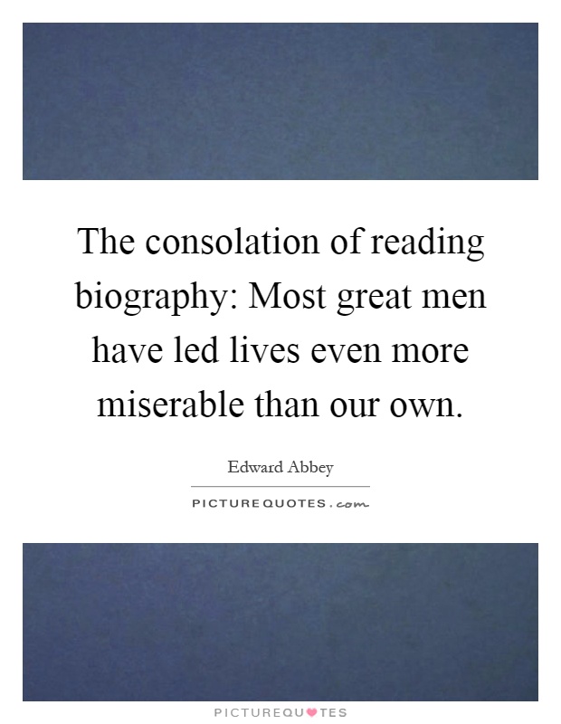 The consolation of reading biography: Most great men have led lives even more miserable than our own Picture Quote #1