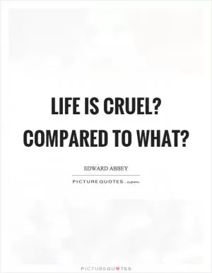 Life is cruel? Compared to what? Picture Quote #1