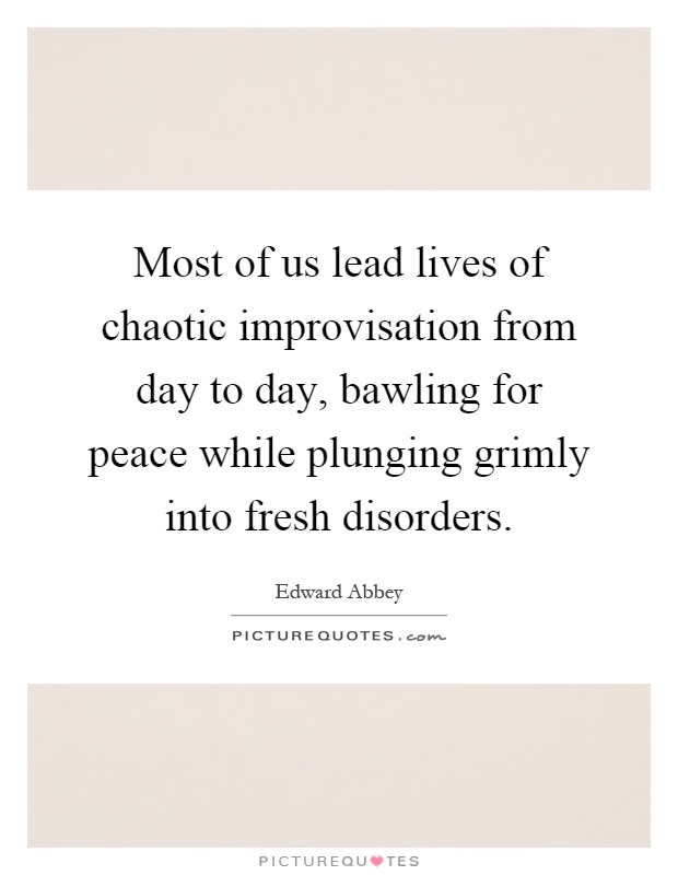 Most of us lead lives of chaotic improvisation from day to day, bawling for peace while plunging grimly into fresh disorders Picture Quote #1