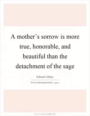 A mother’s sorrow is more true, honorable, and beautiful than the detachment of the sage Picture Quote #1
