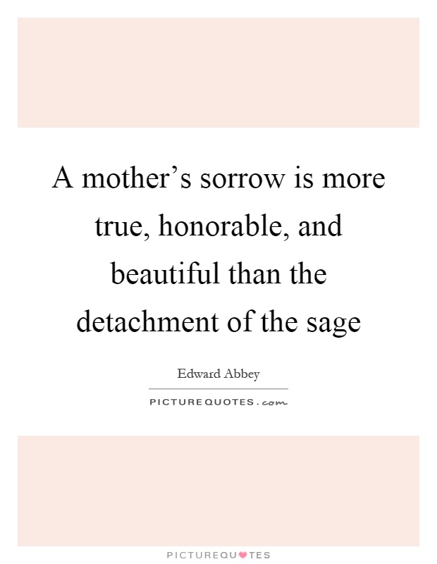A mother's sorrow is more true, honorable, and beautiful than the detachment of the sage Picture Quote #1