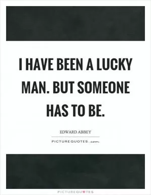 I have been a lucky man. But someone has to be Picture Quote #1