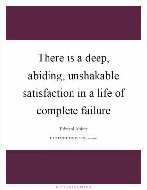 There is a deep, abiding, unshakable satisfaction in a life of complete failure Picture Quote #1