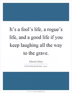 It’s a fool’s life, a rogue’s life, and a good life if you keep laughing all the way to the grave Picture Quote #1