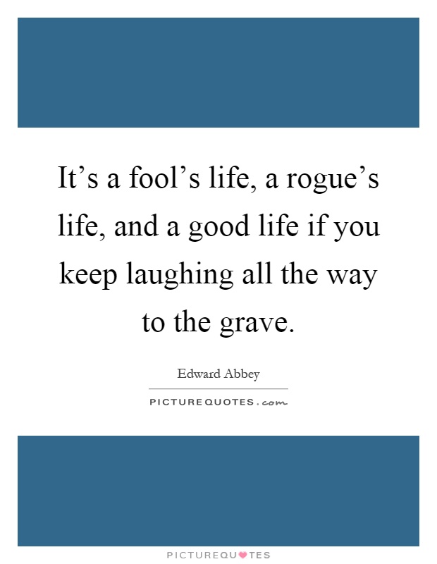 It's a fool's life, a rogue's life, and a good life if you keep laughing all the way to the grave Picture Quote #1