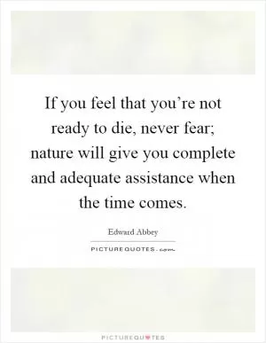 If you feel that you’re not ready to die, never fear; nature will give you complete and adequate assistance when the time comes Picture Quote #1