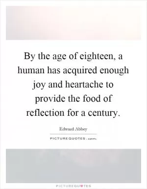 By the age of eighteen, a human has acquired enough joy and heartache to provide the food of reflection for a century Picture Quote #1