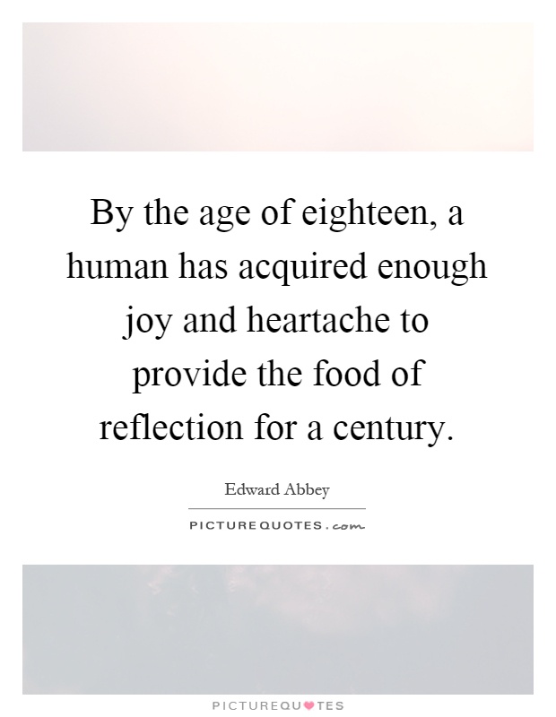 By the age of eighteen, a human has acquired enough joy and heartache to provide the food of reflection for a century Picture Quote #1