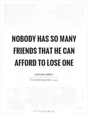 Nobody has so many friends that he can afford to lose one Picture Quote #1