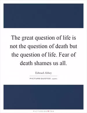 The great question of life is not the question of death but the question of life. Fear of death shames us all Picture Quote #1