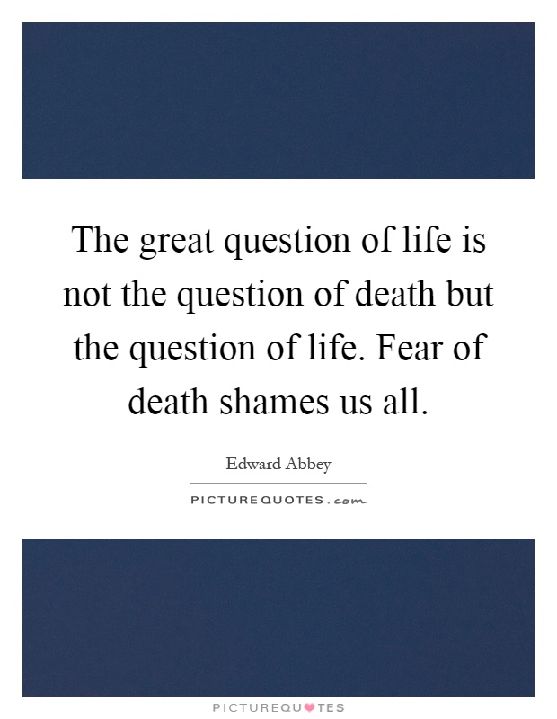 The great question of life is not the question of death but the question of life. Fear of death shames us all Picture Quote #1