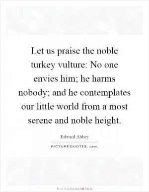 Let us praise the noble turkey vulture: No one envies him; he harms nobody; and he contemplates our little world from a most serene and noble height Picture Quote #1