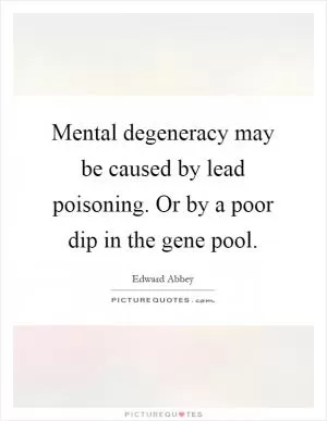 Mental degeneracy may be caused by lead poisoning. Or by a poor dip in the gene pool Picture Quote #1