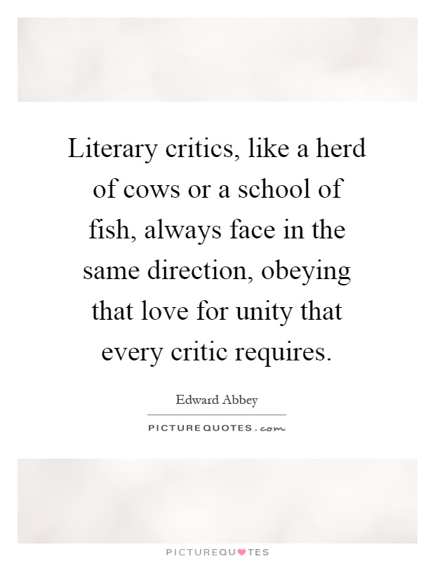 Literary critics, like a herd of cows or a school of fish, always face in the same direction, obeying that love for unity that every critic requires Picture Quote #1