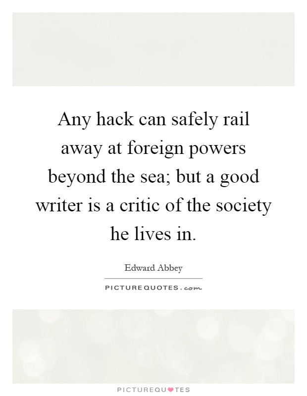 Any hack can safely rail away at foreign powers beyond the sea; but a good writer is a critic of the society he lives in Picture Quote #1