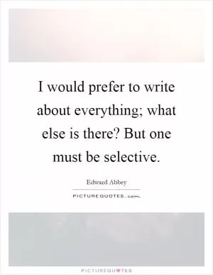 I would prefer to write about everything; what else is there? But one must be selective Picture Quote #1