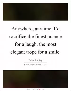 Anywhere, anytime, I’d sacrifice the finest nuance for a laugh, the most elegant trope for a smile Picture Quote #1