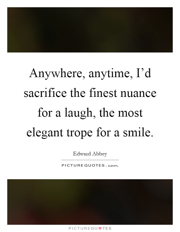 Anywhere, anytime, I'd sacrifice the finest nuance for a laugh, the most elegant trope for a smile Picture Quote #1