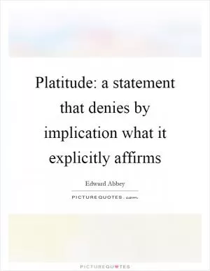 Platitude: a statement that denies by implication what it explicitly affirms Picture Quote #1