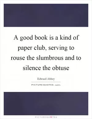 A good book is a kind of paper club, serving to rouse the slumbrous and to silence the obtuse Picture Quote #1