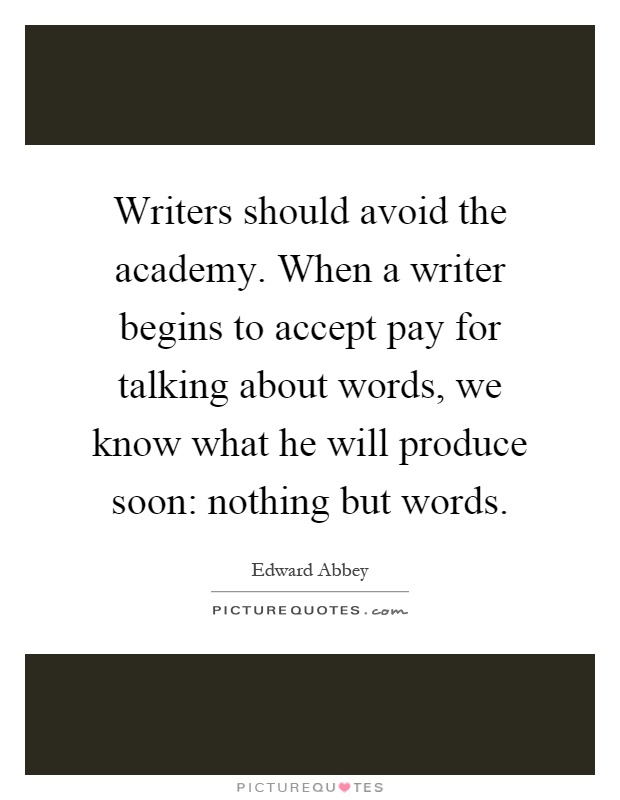 Writers should avoid the academy. When a writer begins to accept pay for talking about words, we know what he will produce soon: nothing but words Picture Quote #1