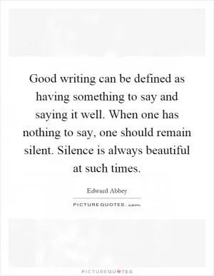 Good writing can be defined as having something to say and saying it well. When one has nothing to say, one should remain silent. Silence is always beautiful at such times Picture Quote #1