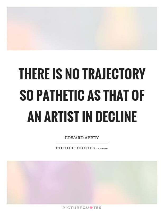 There is no trajectory so pathetic as that of an artist in decline Picture Quote #1