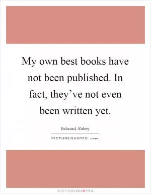 My own best books have not been published. In fact, they’ve not even been written yet Picture Quote #1