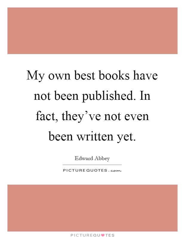 My own best books have not been published. In fact, they've not even been written yet Picture Quote #1