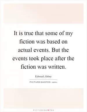 It is true that some of my fiction was based on actual events. But the events took place after the fiction was written Picture Quote #1