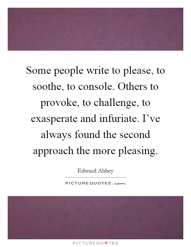 Some people write to please, to soothe, to console. Others to provoke, to challenge, to exasperate and infuriate. I've always found the second approach the more pleasing Picture Quote #1