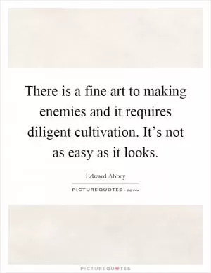 There is a fine art to making enemies and it requires diligent cultivation. It’s not as easy as it looks Picture Quote #1