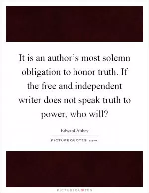 It is an author’s most solemn obligation to honor truth. If the free and independent writer does not speak truth to power, who will? Picture Quote #1