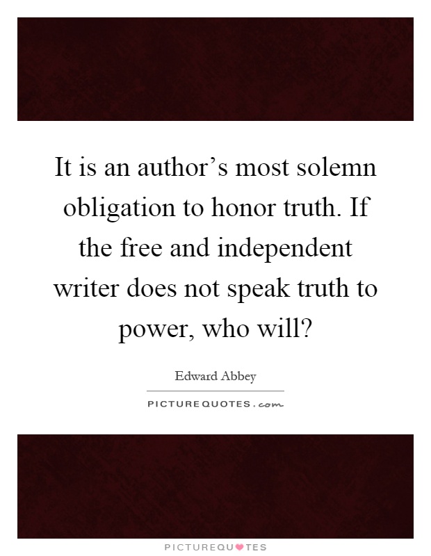 It is an author's most solemn obligation to honor truth. If the free and independent writer does not speak truth to power, who will? Picture Quote #1