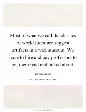 Most of what we call the classics of world literature suggest artifacts in a wax museum. We have to hire and pay professors to get them read and talked about Picture Quote #1