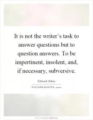 It is not the writer’s task to answer questions but to question answers. To be impertinent, insolent, and, if necessary, subversive Picture Quote #1