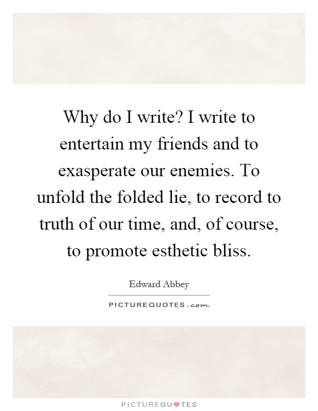 Why do I write? I write to entertain my friends and to exasperate our enemies. To unfold the folded lie, to record to truth of our time, and, of course, to promote esthetic bliss Picture Quote #1